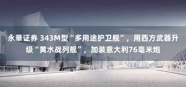 永華证券 343M型“多用途护卫舰”，用西方武器升级“黄水战列舰”，加装意大利76毫米炮