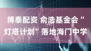 博泰配资 俞浩基金会“灯塔计划”落地海门中学