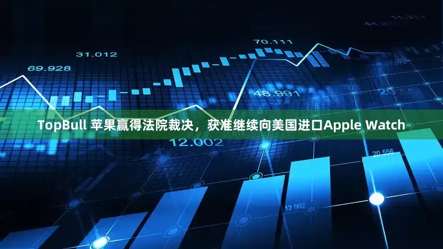 TopBull 苹果赢得法院裁决，获准继续向美国进口Apple Watch