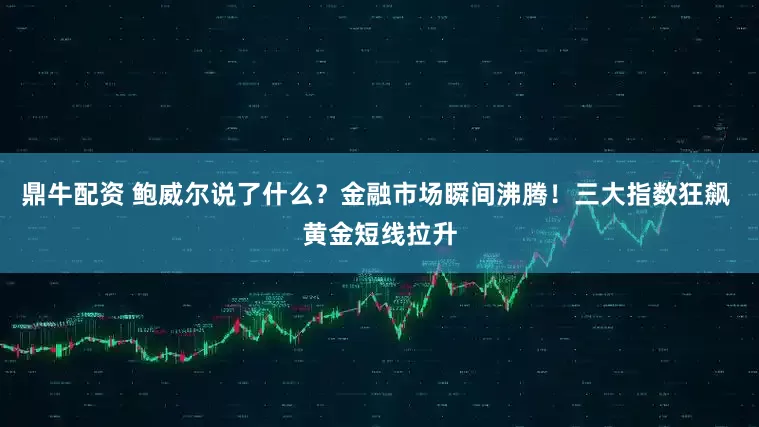 鼎牛配资 鲍威尔说了什么？金融市场瞬间沸腾！三大指数狂飙 黄金短线拉升