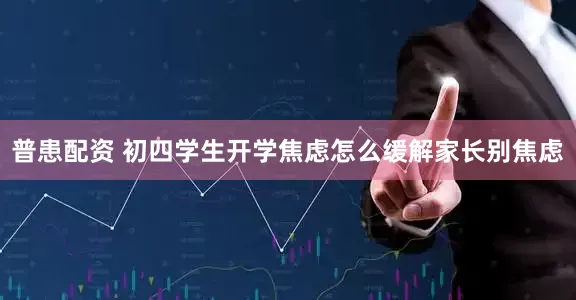 普患配资 初四学生开学焦虑怎么缓解家长别焦虑